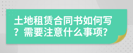 土地租赁合同书如何写？需要注意什么事项？