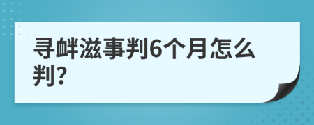 寻衅滋事判6个月怎么判？