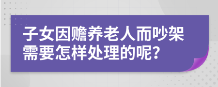 子女因赡养老人而吵架需要怎样处理的呢？