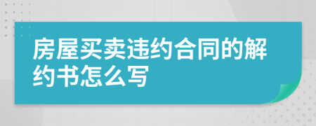 房屋买卖违约合同的解约书怎么写