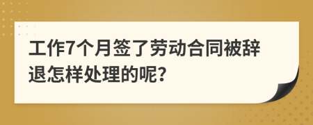 工作7个月签了劳动合同被辞退怎样处理的呢？