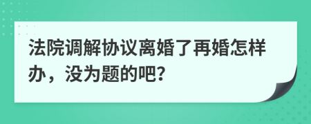 法院调解协议离婚了再婚怎样办，没为题的吧？