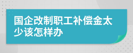 国企改制职工补偿金太少该怎样办