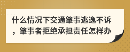 什么情况下交通肇事逃逸不诉，肇事者拒绝承担责任怎样办