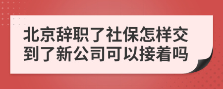 北京辞职了社保怎样交到了新公司可以接着吗