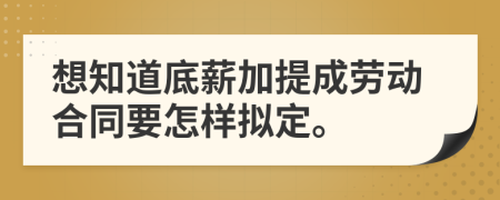 想知道底薪加提成劳动合同要怎样拟定。