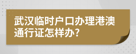 武汉临时户口办理港澳通行证怎样办?