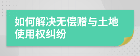 如何解决无偿赠与土地使用权纠纷