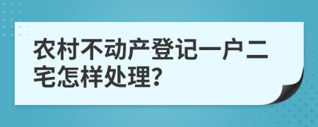 农村不动产登记一户二宅怎样处理？