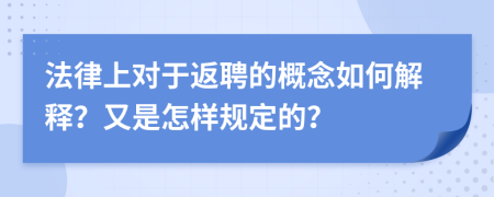 法律上对于返聘的概念如何解释？又是怎样规定的？