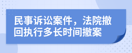 民事诉讼案件，法院撤回执行多长时间撤案