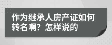 作为继承人房产证如何转名啊？怎样说的