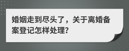 婚姻走到尽头了，关于离婚备案登记怎样处理？