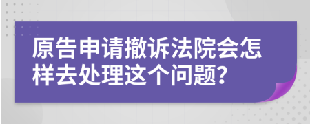 原告申请撤诉法院会怎样去处理这个问题？