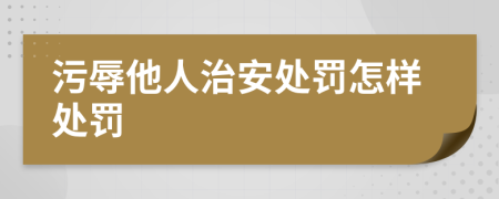 污辱他人治安处罚怎样处罚