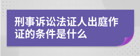 刑事诉讼法证人出庭作证的条件是什么