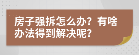 房子强拆怎么办？有啥办法得到解决呢？