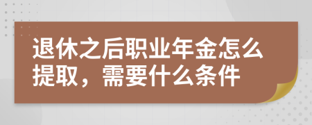 退休之后职业年金怎么提取，需要什么条件