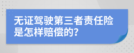 无证驾驶第三者责任险是怎样赔偿的？