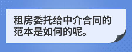 租房委托给中介合同的范本是如何的呢。