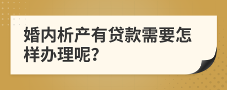 婚内析产有贷款需要怎样办理呢？