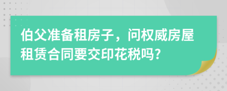 伯父准备租房子，问权威房屋租赁合同要交印花税吗?