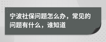 宁波社保问题怎么办，常见的问题有什么，谁知道