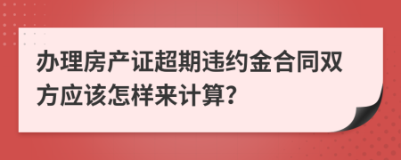 办理房产证超期违约金合同双方应该怎样来计算？