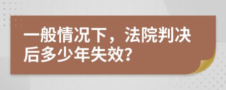 一般情况下，法院判决后多少年失效？