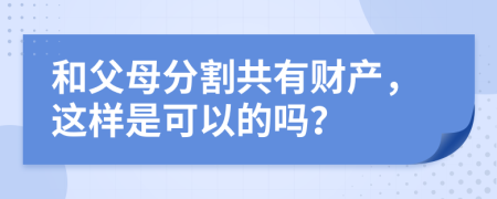 和父母分割共有财产，这样是可以的吗？