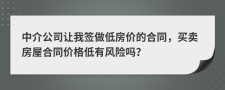 中介公司让我签做低房价的合同，买卖房屋合同价格低有风险吗？