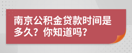 南京公积金贷款时间是多久？你知道吗？