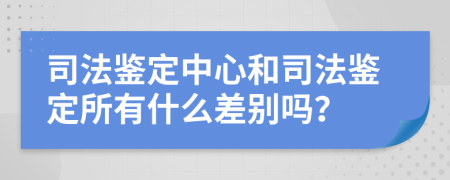 司法鉴定中心和司法鉴定所有什么差别吗？