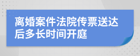 离婚案件法院传票送达后多长时间开庭