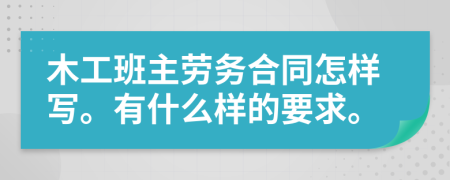 木工班主劳务合同怎样写。有什么样的要求。