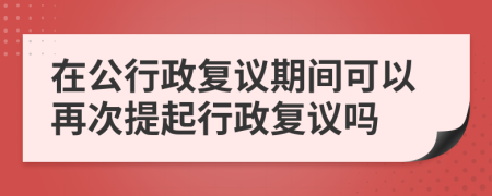 在公行政复议期间可以再次提起行政复议吗