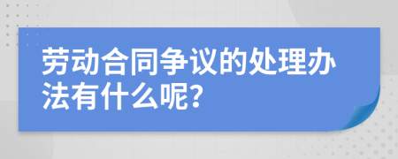 劳动合同争议的处理办法有什么呢？