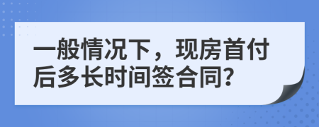 一般情况下，现房首付后多长时间签合同？