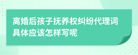 离婚后孩子抚养权纠纷代理词具体应该怎样写呢