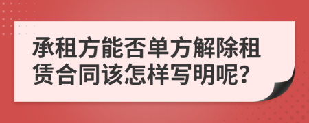 承租方能否单方解除租赁合同该怎样写明呢？