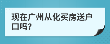 现在广州从化买房送户口吗？