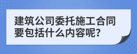 建筑公司委托施工合同要包括什么内容呢？