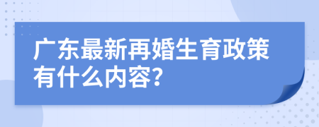 广东最新再婚生育政策有什么内容？