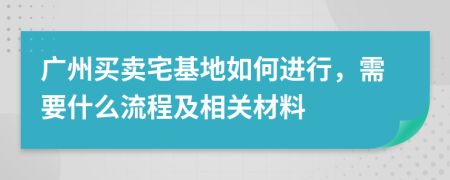 广州买卖宅基地如何进行，需要什么流程及相关材料