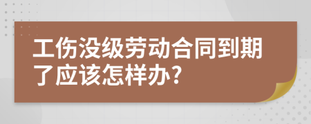 工伤没级劳动合同到期了应该怎样办?