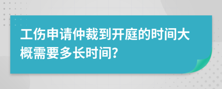 工伤申请仲裁到开庭的时间大概需要多长时间？