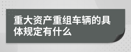 重大资产重组车辆的具体规定有什么