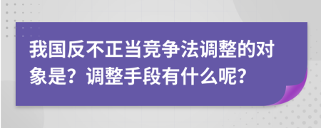 我国反不正当竞争法调整的对象是？调整手段有什么呢？