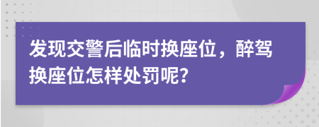 发现交警后临时换座位，醉驾换座位怎样处罚呢？