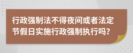 行政强制法不得夜间或者法定节假日实施行政强制执行吗？